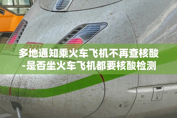 多地通知乘火车飞机不再查核酸-是否坐火车飞机都要核酸检测