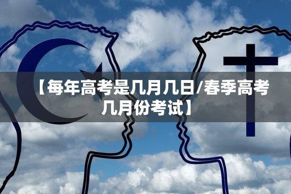 【每年高考是几月几日/春季高考几月份考试】