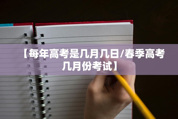 【每年高考是几月几日/春季高考几月份考试】