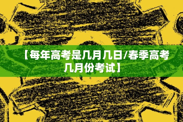 【每年高考是几月几日/春季高考几月份考试】