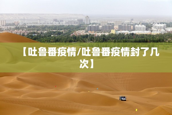 【吐鲁番疫情/吐鲁番疫情封了几次】