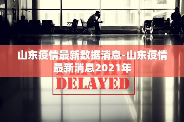 山东疫情最新数据消息-山东疫情最新消息2021年 山东疫情最新数据消息-山东疫情最新消息2021年