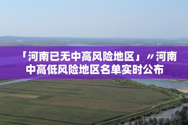 「河南已无中高风险地区」〃河南中高低风险地区名单实时公布 「河南已无中高风险地区」〃河南中高低风险地区名单实时公布