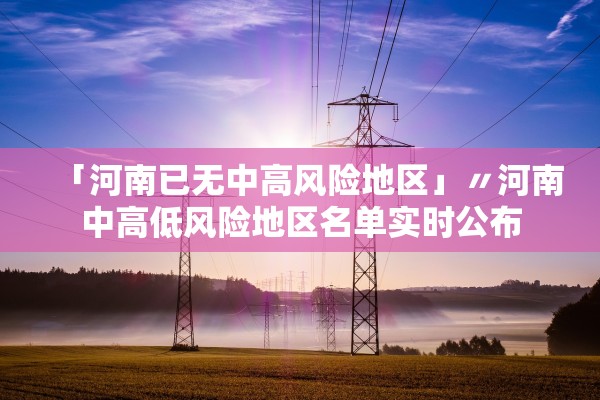 「河南已无中高风险地区」〃河南中高低风险地区名单实时公布 「河南已无中高风险地区」〃河南中高低风险地区名单实时公布
