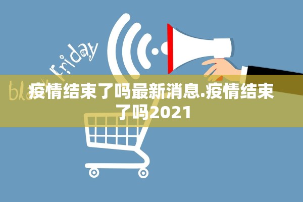 疫情结束了吗最新消息.疫情结束了吗2021 疫情结束了吗最新消息.疫情结束了吗2021