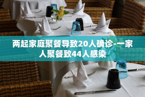 两起家庭聚餐导致20人确诊-一家人聚餐致44人感染