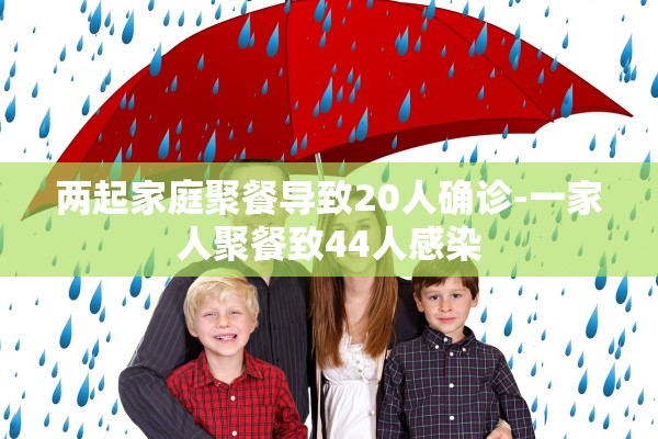 两起家庭聚餐导致20人确诊-一家人聚餐致44人感染