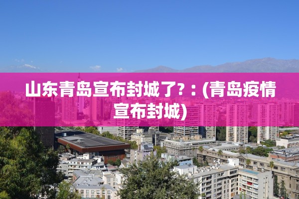 山东青岛宣布封城了?︰(青岛疫情宣布封城) 山东青岛宣布封城了?︰(青岛疫情宣布封城)