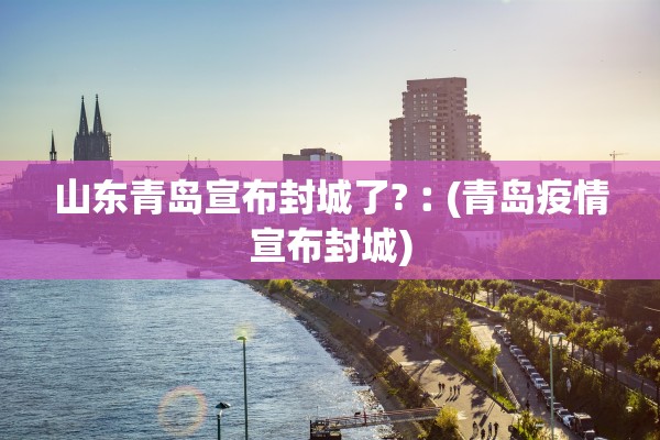 山东青岛宣布封城了?︰(青岛疫情宣布封城) 山东青岛宣布封城了?︰(青岛疫情宣布封城)