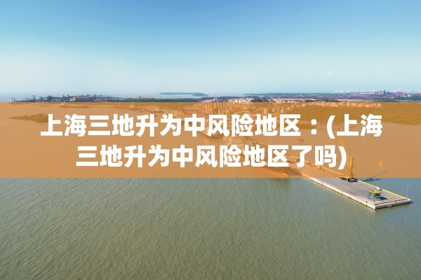 上海三地升为中风险地区︰(上海三地升为中风险地区了吗) 上海三地升为中风险地区︰(上海三地升为中风险地区了吗)