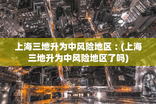 上海三地升为中风险地区︰(上海三地升为中风险地区了吗) 上海三地升为中风险地区︰(上海三地升为中风险地区了吗)