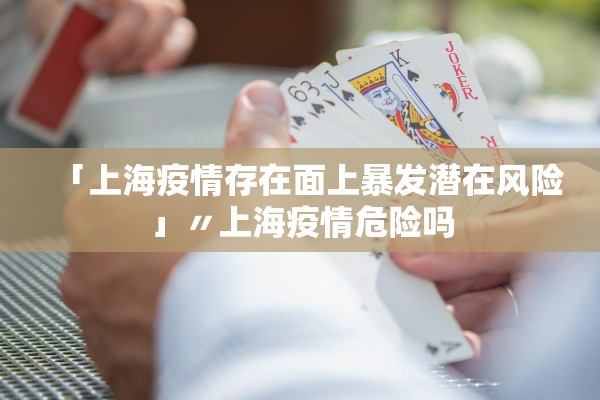 「上海疫情存在面上暴发潜在风险」〃上海疫情危险吗