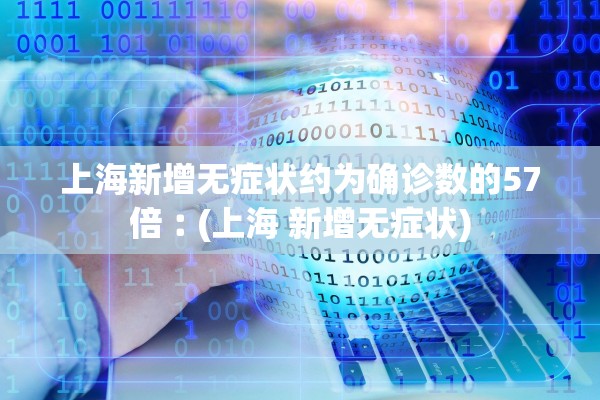 上海新增无症状约为确诊数的57倍︰(上海 新增无症状)