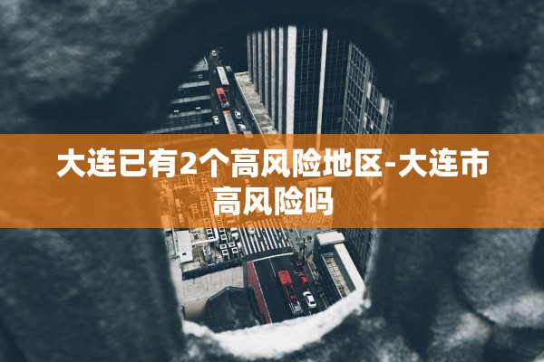 大连已有2个高风险地区-大连市高风险吗