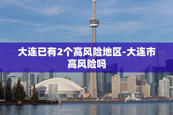 大连已有2个高风险地区-大连市高风险吗