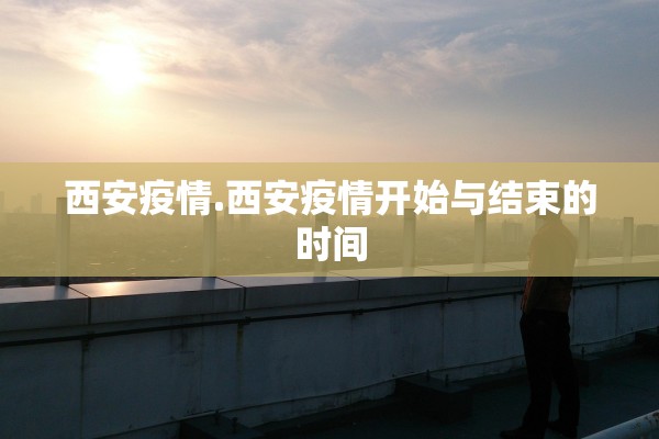 西安疫情.西安疫情开始与结束的时间