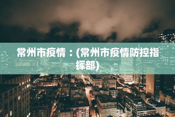 常州市疫情︰(常州市疫情防控指挥部)