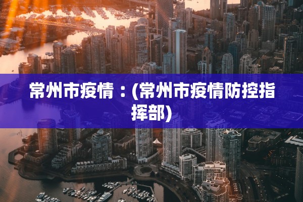 常州市疫情︰(常州市疫情防控指挥部)