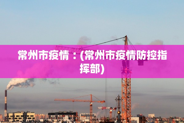常州市疫情︰(常州市疫情防控指挥部)
