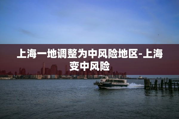 上海一地调整为中风险地区-上海变中风险