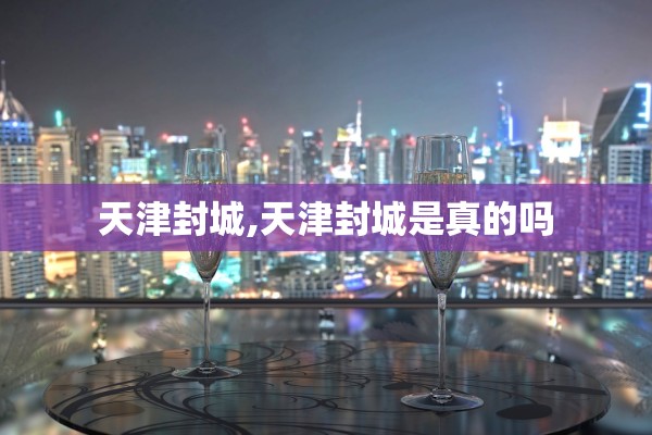 天津封城,天津封城是真的吗