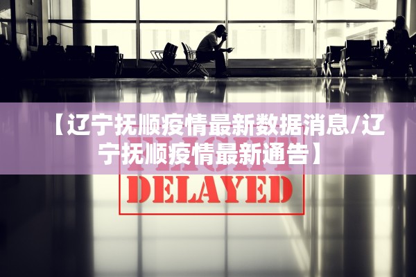 【辽宁抚顺疫情最新数据消息/辽宁抚顺疫情最新通告】 【辽宁抚顺疫情最新数据消息/辽宁抚顺疫情最新通告】