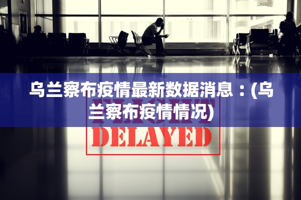 乌兰察布疫情最新数据消息︰(乌兰察布疫情情况)