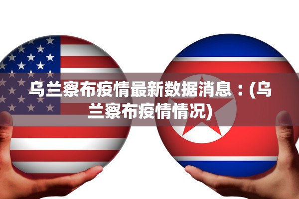 乌兰察布疫情最新数据消息︰(乌兰察布疫情情况)