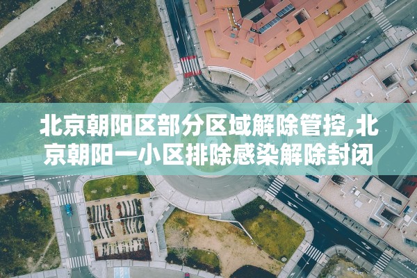 北京朝阳区部分区域解除管控,北京朝阳一小区排除感染解除封闭