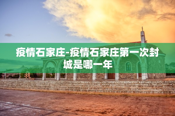 疫情石家庄-疫情石家庄第一次封城是哪一年