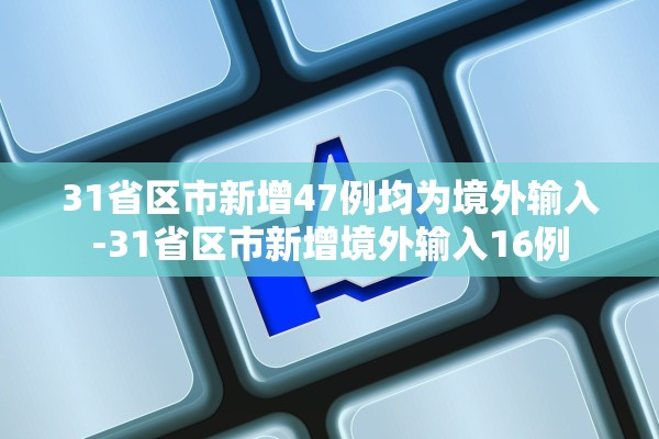 31省区市新增47例均为境外输入-31省区市新增境外输入16例
