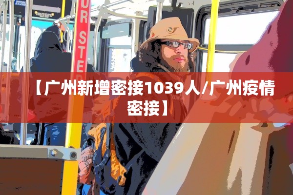 【广州新增密接1039人/广州疫情密接】