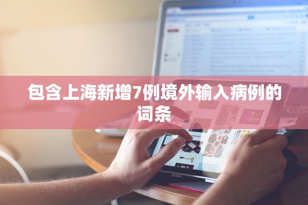 包含上海新增7例境外输入病例的词条 包含上海新增7例境外输入病例的词条