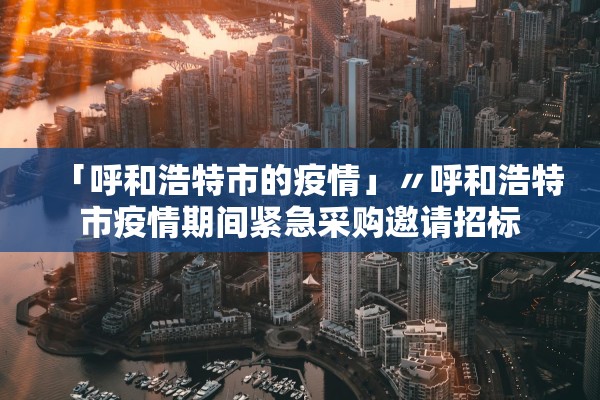 「呼和浩特市的疫情」〃呼和浩特市疫情期间紧急采购邀请招标