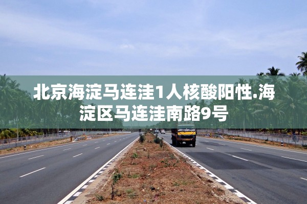 北京海淀马连洼1人核酸阳性.海淀区马连洼南路9号 北京海淀马连洼1人核酸阳性.海淀区马连洼南路9号