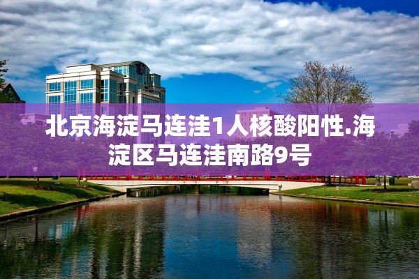 北京海淀马连洼1人核酸阳性.海淀区马连洼南路9号 北京海淀马连洼1人核酸阳性.海淀区马连洼南路9号