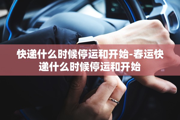 快递什么时候停运和开始-春运快递什么时候停运和开始