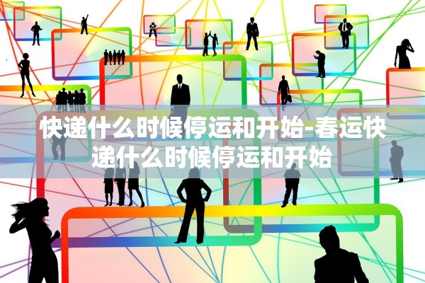 快递什么时候停运和开始-春运快递什么时候停运和开始