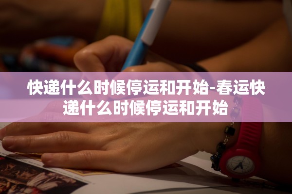 快递什么时候停运和开始-春运快递什么时候停运和开始