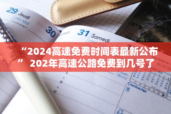 “2024高速免费时间表最新公布	” 202年高速公路免费到几号了？