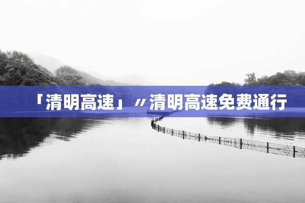 「清明高速」〃清明高速免费通行 「清明高速」〃清明高速免费通行
