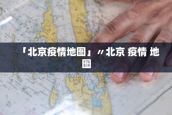 「北京疫情地图」〃北京 疫情 地图