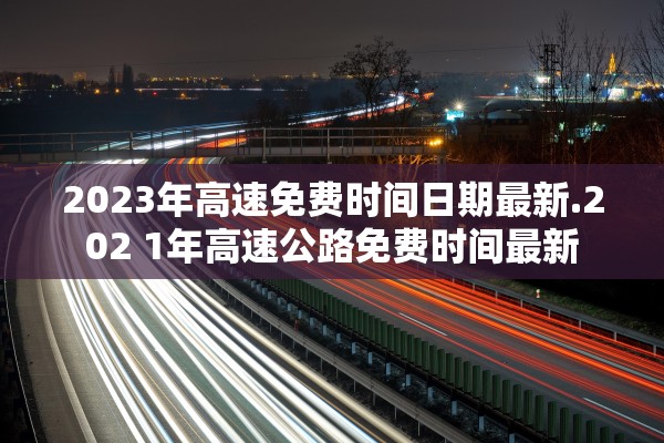 2023年高速免费时间日期最新.202 1年高速公路免费时间最新 2023年高速免费时间日期最新.202 1年高速公路免费时间最新