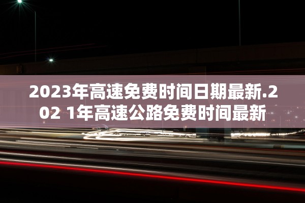 2023年高速免费时间日期最新.202 1年高速公路免费时间最新 2023年高速免费时间日期最新.202 1年高速公路免费时间最新