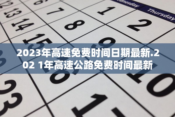2023年高速免费时间日期最新.202 1年高速公路免费时间最新 2023年高速免费时间日期最新.202 1年高速公路免费时间最新
