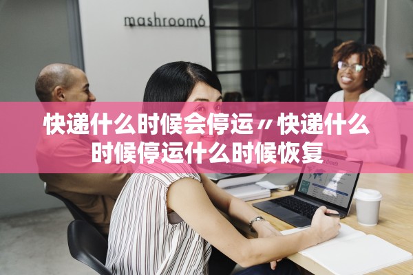 快递什么时候会停运〃快递什么时候停运什么时候恢复