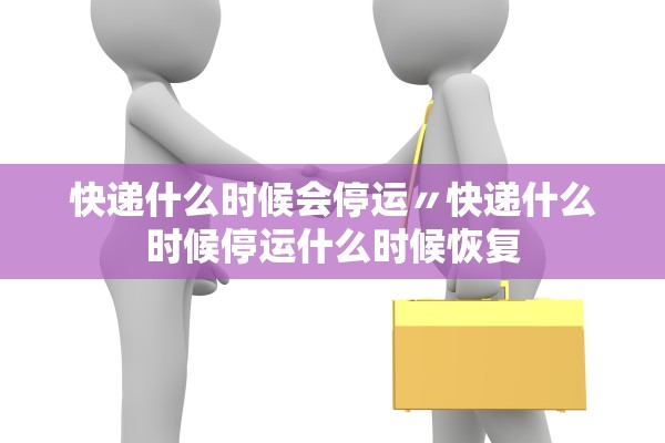 快递什么时候会停运〃快递什么时候停运什么时候恢复