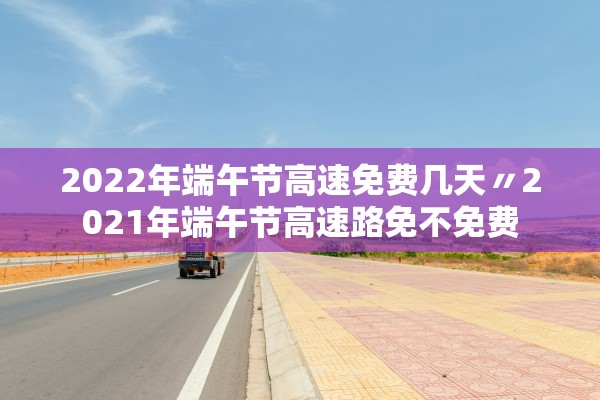 2022年端午节高速免费几天〃2021年端午节高速路免不免费 2022年端午节高速免费几天〃2021年端午节高速路免不免费