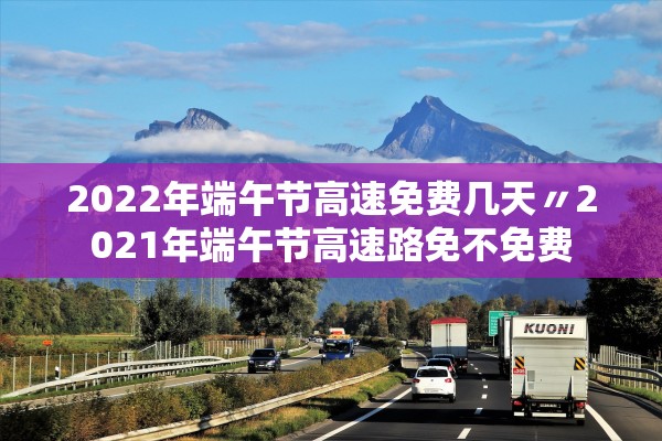 2022年端午节高速免费几天〃2021年端午节高速路免不免费 2022年端午节高速免费几天〃2021年端午节高速路免不免费