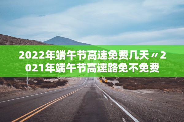 2022年端午节高速免费几天〃2021年端午节高速路免不免费 2022年端午节高速免费几天〃2021年端午节高速路免不免费